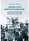 Vukman Péter - Harcban Tito és Rankovics klikkje ellen - Jugoszláv politikai emigránsok Magyarországon (1948-1980)