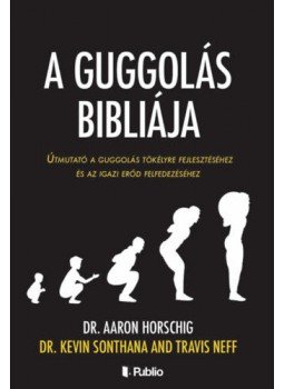 Dr. Aaron Horschig, Dr. Kevin Sonthana, Travis Neff - A guggolás bibliája - Útmutató a guggolás tökélyre fejlesztéséhez és az igazi erőd felfedezéséhez, null 2019 antikvár könyv