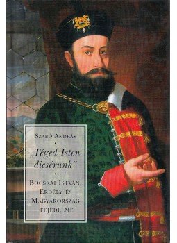 Szabó András - "Téged Isten dicsérünk" - Bocskai István, Erdély és Magyarország fejedelme, Budapest 2006 antikvár könyv