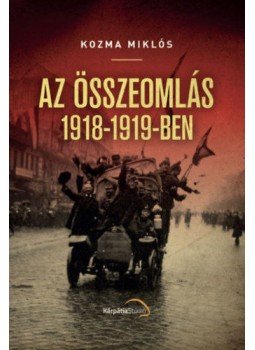 Kozma Miklós - Az összeomlás 1918-1919-ben Kozma Miklós - Az összeomlás 1918-1919-ben, Köröstárkány-Kápolnásnyék 2019 antikvár könyv