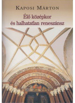 Kaposi Márton - Élő középkor és halhatatlan reneszánsz Kaposi Márton - Élő középkor és halhatatlan reneszánsz, Budapest 2006 antikvár könyv