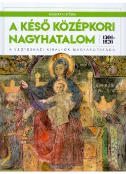 Szende László - A késő középkori nagyhatalom 1301-1526 - A vegyesházi királyok Magyarországa, Budapest 2019 antikvár könyv
