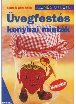 Sandra Arriens, Sabine Arriens - Üvegfestés - Konyhai minták Sandra Arriens, Sabine Arriens - Üvegfestés - Konyhai minták, Budapest 2004 antikvár könyv