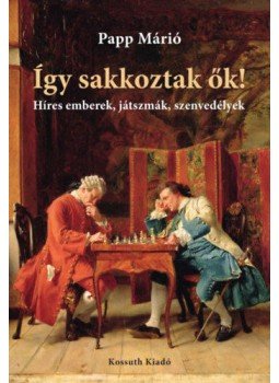 Papp Márió - Így sakkoztak ők! - Híres emberek, játszmák, szenvedélyek, Budapest 2019 antikvár könyv