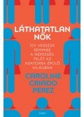 Caroline Criado Perez - Láthatatlan nők - Így vesszük semmibe a népesség felét az adatokra épülő világban