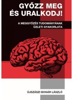 Újszászi Bogár László - Győzz meg és uralkodj! - A meggyőzés tudományának üzleti gyakorlata,  2019 antikvár könyv