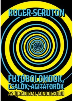 Roger Scruton - Futóbolondok, csalók, agitátorok - Az újbaloldal gondolkodói Roger Scruton - Futóbolondok, csalók, agitátorok - Az újbaloldal gondolkodói, Budapest 2019 antikvár könyv