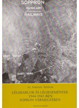 Ifj. Sarkady Sándor - Légiharcok ​és légiesemények 1944–1945-ben Sopron vármegyében, Sopron 2004 antikvár könyv