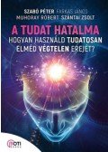 Szabó Péter,Farkas János,Muhoray Róbert,Szántai Zsolt - A tudat hatalma - Hogyan használd tudatosan elméd végtelen erejét?