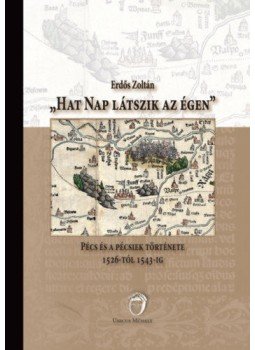 Erdős Zoltán - Hat nap látszik az égen - Pécs és a pécsiek története 1526-tól 1543-ig, null 2019 antikvár könyv