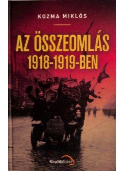 Kozma Miklós - Az összeomlás 1918-1919-ben Kozma Miklós - Az összeomlás 1918-1919-ben, Köröstárkány - Kápolnásnyék 2019 antikvár könyv