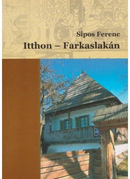 Sipos Ferenc - Itthon - Farkaslakán Sipos Ferenc - Itthon - Farkaslakán, Gyergyószentmiklós 2004 antikvár könyv