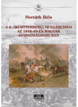 Horváth Béla - A 6. (Württemberg) huszárezred az 1848-49-es magyar szabadságharcban (dedikált), Budapest 2017 antikvár könyv