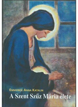 Emmerick Anna Katalin - A Szent Szűz Mária élete Emmerick Anna Katalin - A Szent Szűz Mária élete, Budapest 2017 antikvár könyv