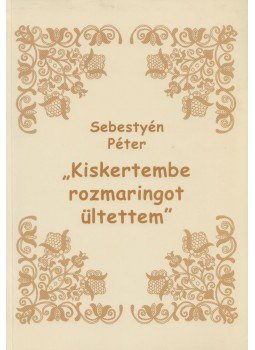 Sebestyén Péter - Kiskertembe rozmaringot ültettem (dedikált) Sebestyén Péter - Kiskertembe rozmaringot ültettem (dedikált), Marosvásárhely 2008 antikvár könyv