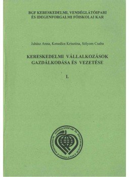 Juhász Anna, Kenedics Krisztina, Sólyom Csaba - Kereskedelmi vállalkozások gazdálkodása és vezetése I., Budapest 2004 antikvár könyv