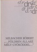 Milbacher Róbert - "... Földben állsz mély gyökereddel..."