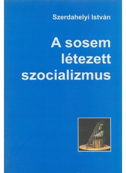 Szerdahelyi István - A sosem létezett szocializmus, Budapest 2005 antikvár könyv
