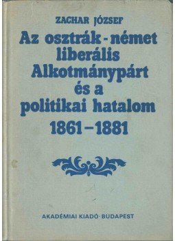 Zachar József - Az osztrák-német liberális Alkotmánypárt és a politikai hatalom 1861-1881, Budapest 1981 antikvár könyv