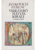 Jankovich Ferenc - Világverő Mátyás király - A világverő