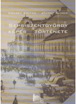 Cserey Zoltán-József Álmos - Sepsiszentgyörgy képes története, Sepsiszentgyörgy 2012 antikvár könyv