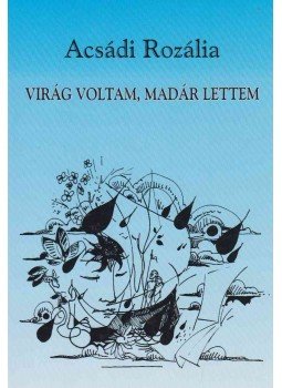 Acsádi Rozália - Virág voltam, madár lettem (dedikált) Acsádi Rozália - Virág voltam, madár lettem (dedikált), 2003 antikvár könyv