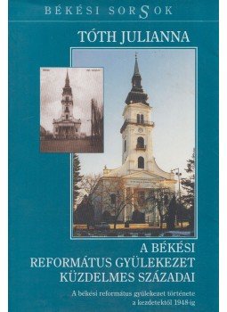 Tóth Julianna - A békési református gyülekezet küzdelmes századai, Békés 2002 antikvár könyv