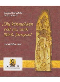 Karsay Istvánné Illés Margit - „Oly könnyűden volt az, csak fából, faragva” Karsay Istvánné Illés Margit - „Oly könnyűden volt az, csak fából, faragva”, Nagykőrös 2017 antikvár könyv