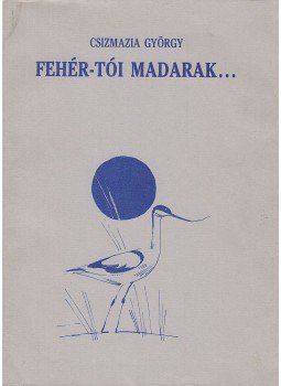Csizmazia György - Fehér-tói madarak... Csizmazia György - Fehér-tói madarak..., Szeged 1991 antikvár könyv