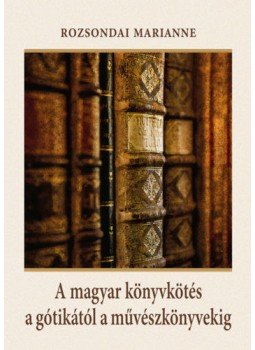 Rozsondai Marianne - A magyar könyvkötés a gótikától a művészkönyvekig Rozsondai Marianne - A magyar könyvkötés a gótikától a művészkönyvekig, null 2019 antikvár könyv
