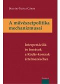 BOLVÁRI,Takács Gábor - A művészetpolitika mechanizmusai - Interpretációk és források a Kádár-korszak értelmezéséhez