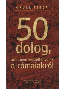 Grüll Tibor - 50 dolog, amit nem képzeltél volna a rómaiakról Grüll Tibor - 50 dolog, amit nem képzeltél volna a rómaiakról, Pozsony 2013 antikvár könyv