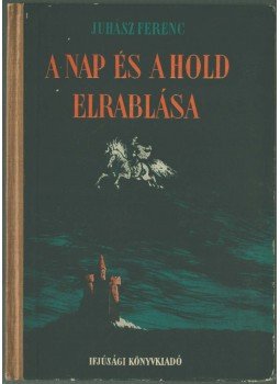 Juhász Ferenc - A nap és a hold elrablása Juhász Ferenc - A nap és a hold elrablása, Budapest 1954 antikvár könyv