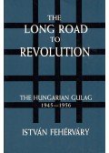 Fehérváry István - The Long Road to Revolution: The Hungarian Gulag 1945-1956