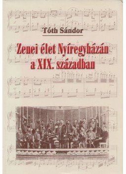 Tóth Sándor - Zenei élet Nyíregyházán a XIX. században, Nyíregyháza 2000 antikvár könyv