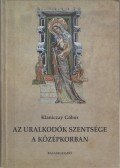 Klaniczay Gábor - Az uralkodók szentsége a középkorban