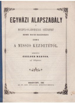 Czelder Márton - Egyházi alapszabály a moldva-oláhországi szétszórt reform. magyar ekklézsiákban 1861 a missio kezdetétől. Készítette Czelder Márton., Kolozsvár 1862 antikvár könyv