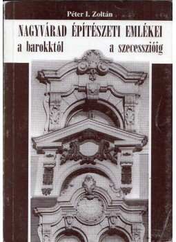 Péter I. Zoltán - Nagyvárad építészeti emlékei a barokktól a szecesszióig, Nagyvárad 1998 antikvár könyv