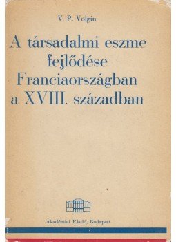 V. P. Volgin - A társadalmi eszme fejlődése Franciaországban a XVIII. században, Budapest 1967 antikvár könyv