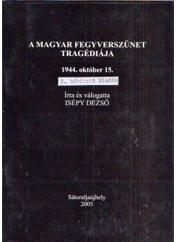 Isépy Dezső - A magyar fegyverszünet tragédiája 1944. október 15., Sátoraljaújhely 2005 antikvár könyv
