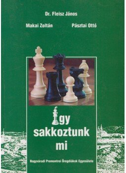 Dr. Fleisz János, Makai Zoltán, Pásztai Ottó - Így sakkoztunk mi (dedikált) Dr. Fleisz János, Makai Zoltán, Pásztai Ottó - Így sakkoztunk mi (dedikált), Nagyvárad 2005 antikvár könyv