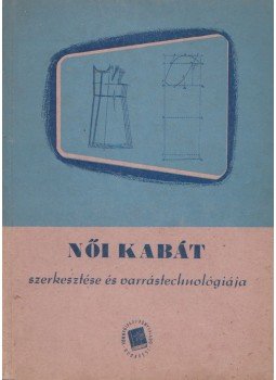Nagy Péterné, Illés Margit, Heisler Józsefné - Női kabát szerkesztése és vágástechnológiája ruházati műszaki káderképző iskolák részére, Budapest 1951 antikvár könyv