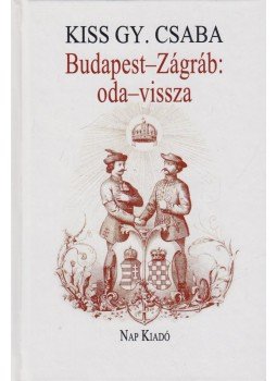 Kiss Gy. Csaba - Budapest-Zágráb: oda-vissza Kiss Gy. Csaba - Budapest-Zágráb: oda-vissza, Budapest 2015 antikvár könyv