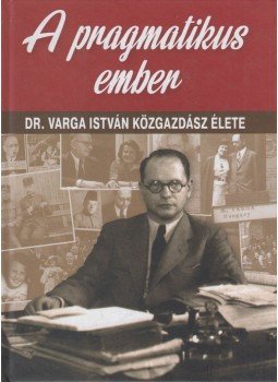 Török Róbert - A pragmatikus ember - Dr. Varga István közgazdász élete Török Róbert - A pragmatikus ember - Dr. Varga István közgazdász élete, Budapest 2018 antikvár könyv