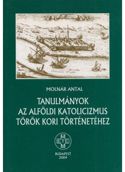Molnár Antal - Tanulmányok az alföldi katolicizmus török kori történetéhez, Budapest 2004 antikvár könyv