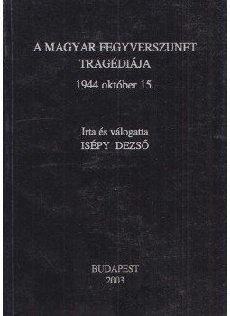 Isépy Dezső - A magyar fegyverszünet tragédiája 1944. október 15., Budapest 2003 antikvár könyv