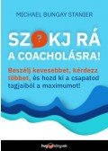 Michael Bungay Stanier - Szokj rá a coacholásra! - Beszélj kevesebbet, kérdezz többet, és hozd ki a csapatod tagjaiból a maximumot!