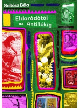 Soltész Béla - Eldorádótól az Antillákig Soltész Béla - Eldorádótól az Antillákig, Budapest 2020 antikvár könyv
