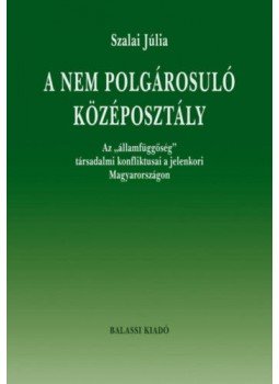 Szalai Júlia - A nem polgárosuló középosztály - Az "államfüggőség" társadalmi konfliktusai a jelenkori Magyarországon, null 2020 antikvár könyv