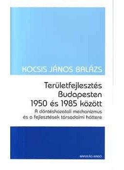 Kocsis János Balázs - Területfejlesztés Budapesten 1950 és 1985 között Kocsis János Balázs - Területfejlesztés Budapesten 1950 és 1985 között, null 2006 antikvár könyv